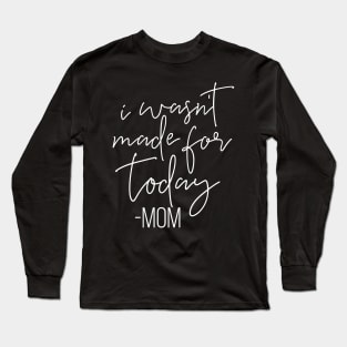 I Wasnt Made For Today Mom Mothers Day Gift Long Sleeve T-Shirt